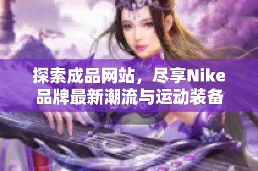 探索成品网站，尽享Nike品牌最新潮流与运动装备