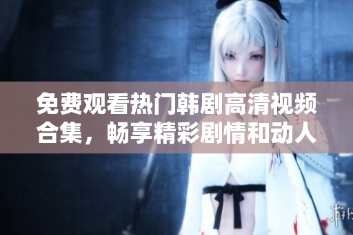 免费观看热门韩剧高清视频合集，畅享精彩剧情和动人故事