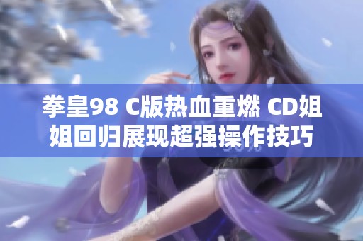 拳皇98 C版热血重燃 CD姐姐回归展现超强操作技巧