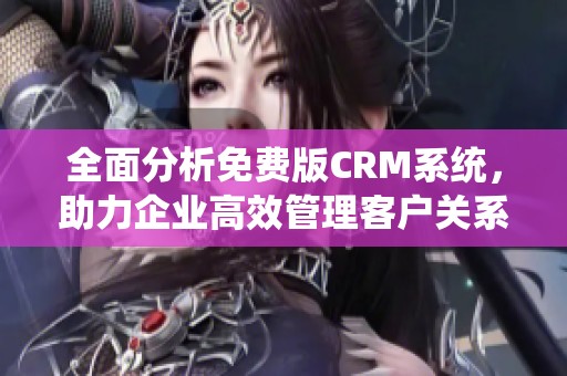 全面分析免费版CRM系统，助力企业高效管理客户关系