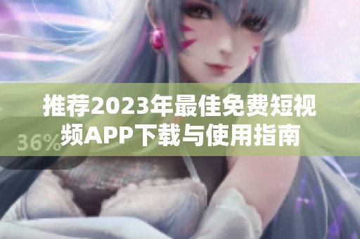 推荐2023年最佳免费短视频APP下载与使用指南