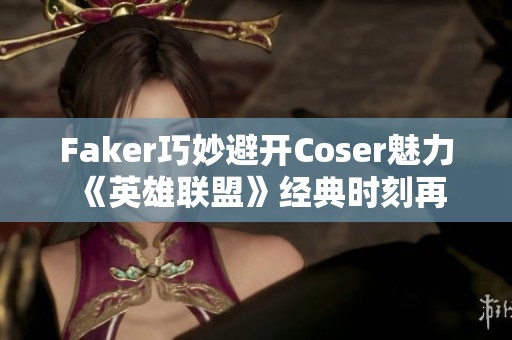 Faker巧妙避开Coser魅力 《英雄联盟》经典时刻再现云顶之弈