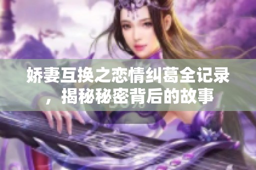 娇妻互换之恋情纠葛全记录，揭秘秘密背后的故事