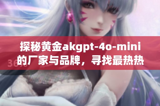 探秘黄金akgpt-4o-mini的厂家与品牌，寻找最热热门图片与讨论帖