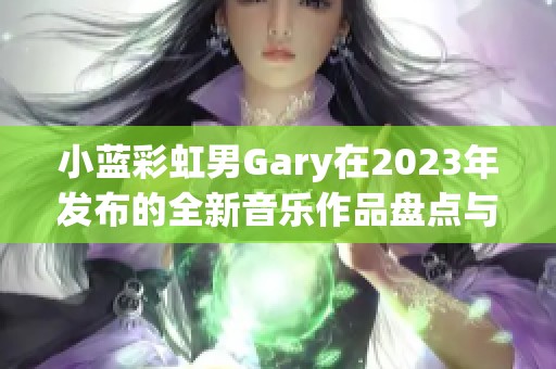 小蓝彩虹男Gary在2023年发布的全新音乐作品盘点与解读