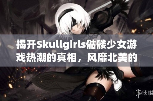 揭开Skullgirls骷髅少女游戏热潮的真相，风靡北美的格斗盛宴