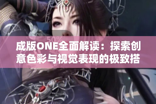 成版ONE全面解读：探索创意色彩与视觉表现的极致搭配