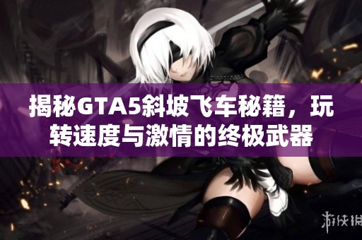 揭秘GTA5斜坡飞车秘籍，玩转速度与激情的终极武器