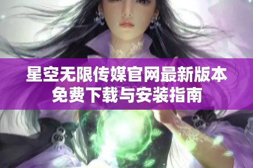 星空无限传媒官网最新版本免费下载与安装指南