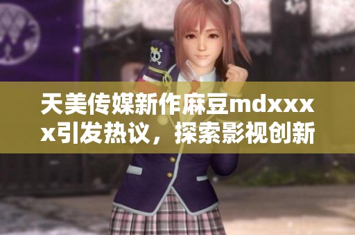 天美传媒新作麻豆mdxxxx引发热议，探索影视创新之路