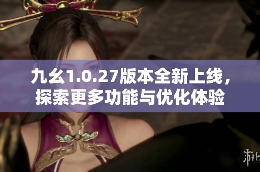 九幺1.0.27版本全新上线，探索更多功能与优化体验