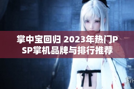 掌中宝回归 2023年热门PSP掌机品牌与排行推荐