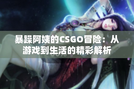 暴躁阿姨的CSGO冒险：从游戏到生活的精彩解析