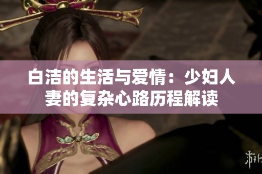 白洁的生活与爱情：少妇人妻的复杂心路历程解读