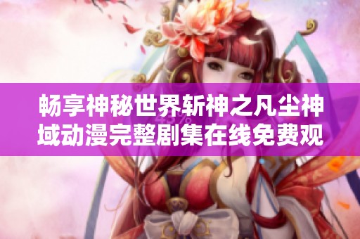 畅享神秘世界斩神之凡尘神域动漫完整剧集在线免费观看