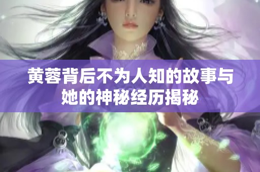 黄蓉背后不为人知的故事与她的神秘经历揭秘