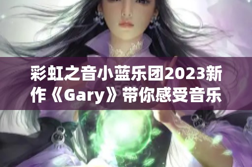 彩虹之音小蓝乐团2023新作《Gary》带你感受音乐的魅力