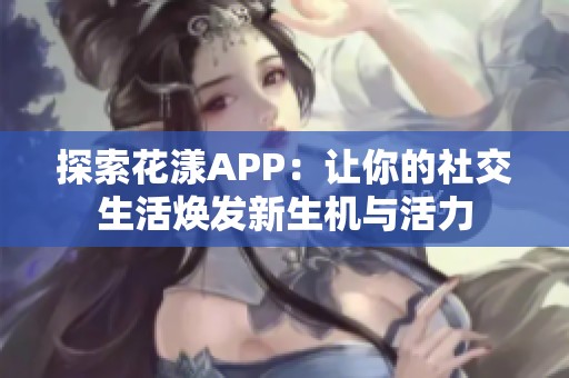 探索花漾APP：让你的社交生活焕发新生机与活力