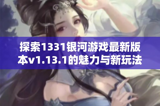 探索1331银河游戏最新版本v1.13.1的魅力与新玩法！