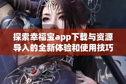 探索幸福宝app下载与资源导入的全新体验和使用技巧