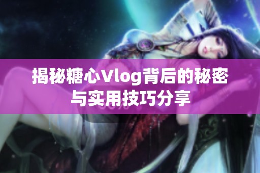 揭秘糖心Vlog背后的秘密与实用技巧分享