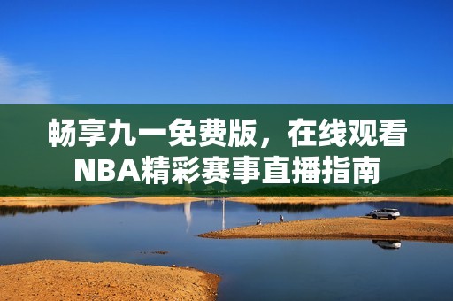 畅享九一免费版，在线观看NBA精彩赛事直播指南