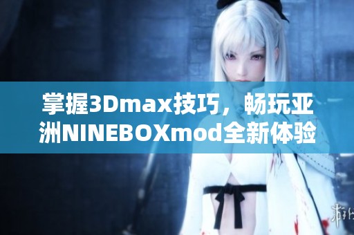 掌握3Dmax技巧，畅玩亚洲NINEBOXmod全新体验解析