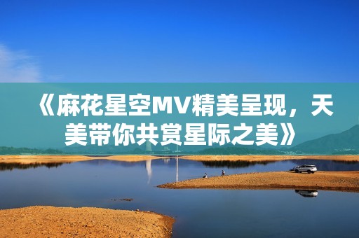 《麻花星空MV精美呈现，天美带你共赏星际之美》