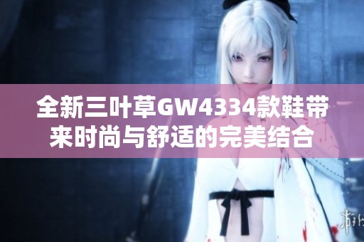 全新三叶草GW4334款鞋带来时尚与舒适的完美结合