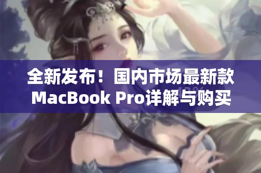 全新发布！国内市场最新款MacBook Pro详解与购买指南