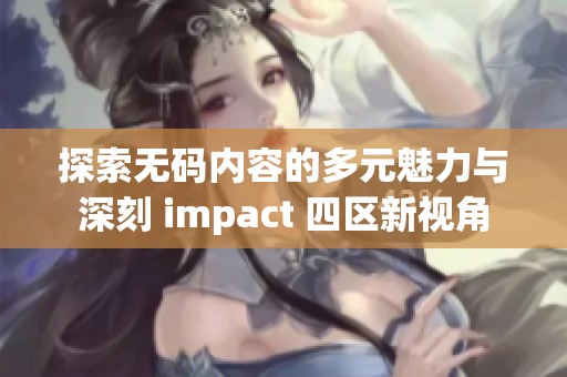 探索无码内容的多元魅力与深刻 impact 四区新视角