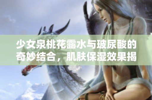 少女泉桃花露水与玻尿酸的奇妙结合，肌肤保湿效果揭秘