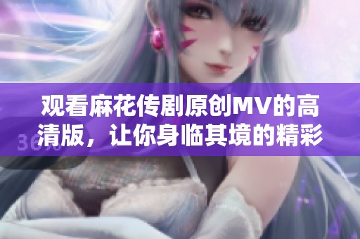 观看麻花传剧原创MV的高清版，让你身临其境的精彩体验