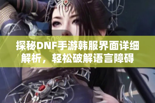 探秘DNF手游韩服界面详细解析，轻松破解语言障碍