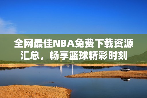 全网最佳NBA免费下载资源汇总，畅享篮球精彩时刻