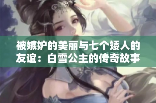 被嫉妒的美丽与七个矮人的友谊：白雪公主的传奇故事