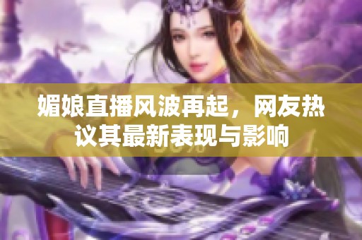 媚娘直播风波再起，网友热议其最新表现与影响