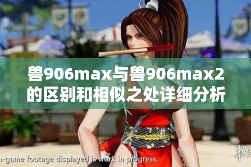 兽906max与兽906max2的区别和相似之处详细分析