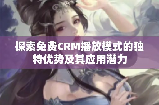 探索免费CRM播放模式的独特优势及其应用潜力