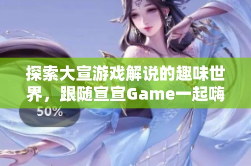 探索大宣游戏解说的趣味世界，跟随宣宣Game一起嗨玩！