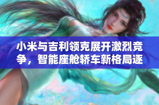 小米与吉利领克展开激烈竞争，智能座舱轿车新格局逐渐形成