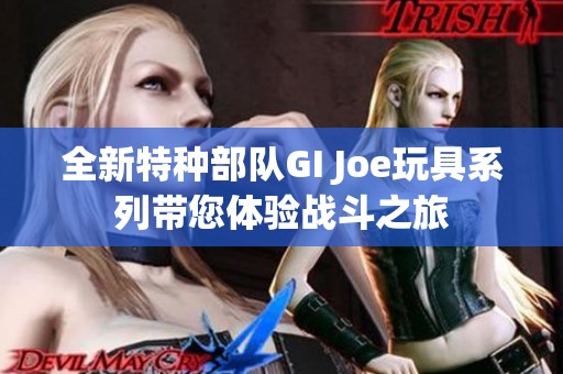 全新特种部队GI Joe玩具系列带您体验战斗之旅