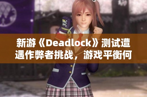 新游《Deadlock》测试遭遇作弊者挑战，游戏平衡何去何从