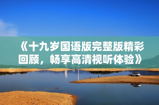 《十九岁国语版完整版精彩回顾，畅享高清视听体验》