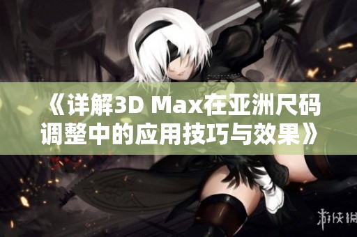 《详解3D Max在亚洲尺码调整中的应用技巧与效果》