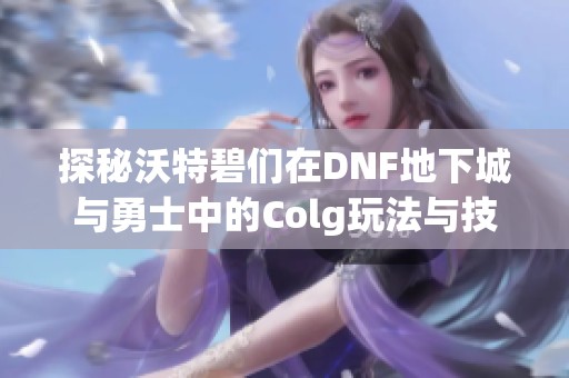 探秘沃特碧们在DNF地下城与勇士中的Colg玩法与技巧分享