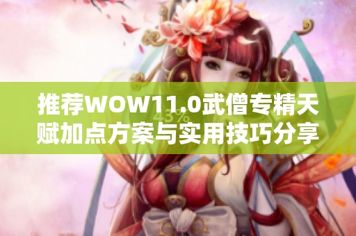 推荐WOW11.0武僧专精天赋加点方案与实用技巧分享