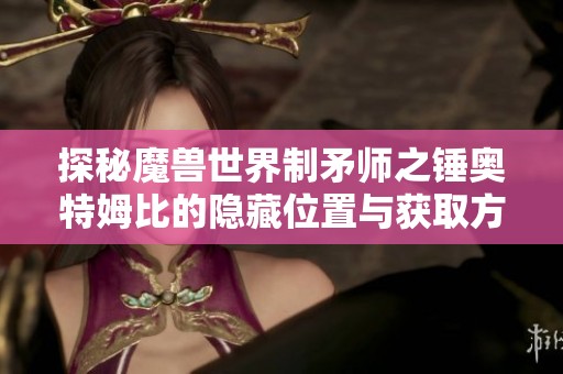 探秘魔兽世界制矛师之锤奥特姆比的隐藏位置与获取方法