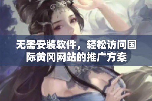 无需安装软件，轻松访问国际黄冈网站的推广方案