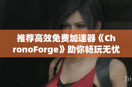 推荐高效免费加速器《ChronoForge》助你畅玩无忧解决卡顿问题